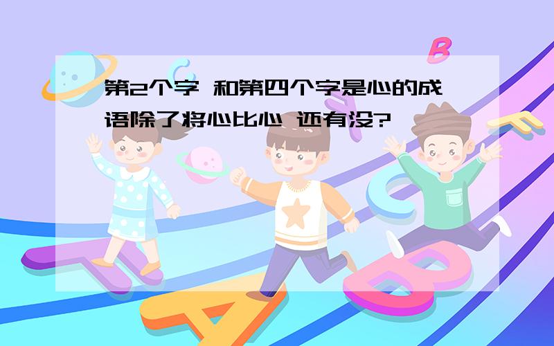 第2个字 和第四个字是心的成语除了将心比心 还有没?