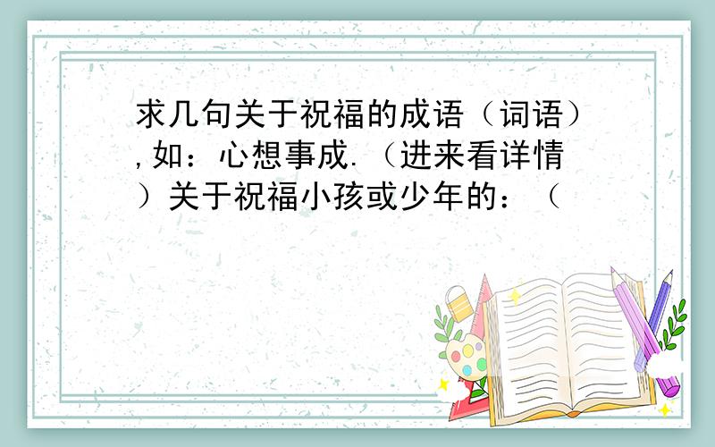 求几句关于祝福的成语（词语）,如：心想事成.（进来看详情）关于祝福小孩或少年的：（                       ）关于祝福年轻人的：（                ）关于祝福中年人的：关于祝福老年人的：