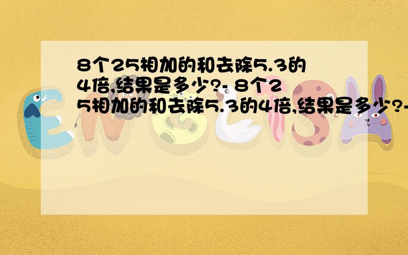 8个25相加的和去除5.3的4倍,结果是多少?- 8个25相加的和去除5.3的4倍,结果是多少?-