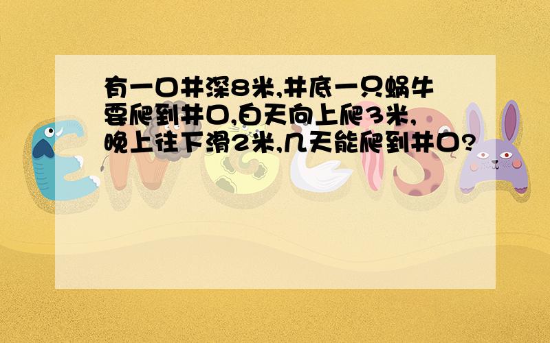 有一口井深8米,井底一只蜗牛要爬到井口,白天向上爬3米,晚上往下滑2米,几天能爬到井口?