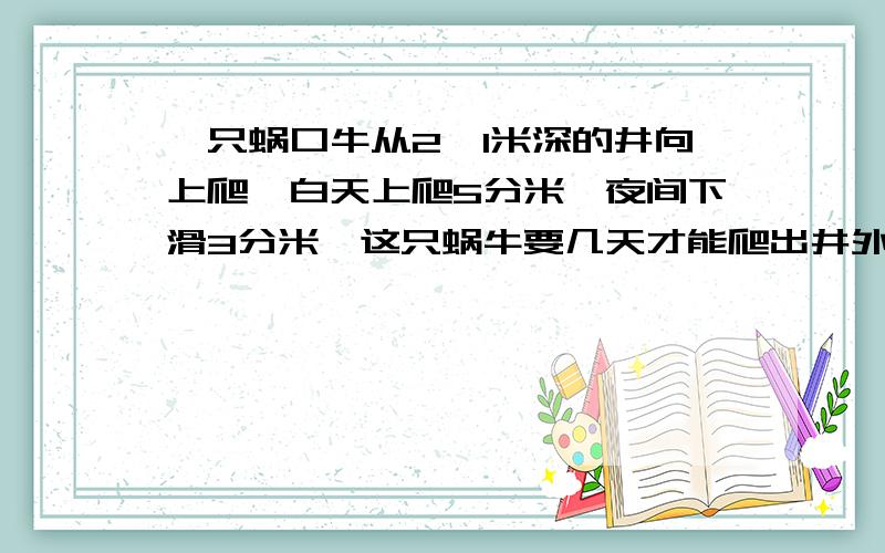 一只蜗口牛从2,l米深的井向上爬,白天上爬5分米,夜间下滑3分米,这只蜗牛要几天才能爬出井外?