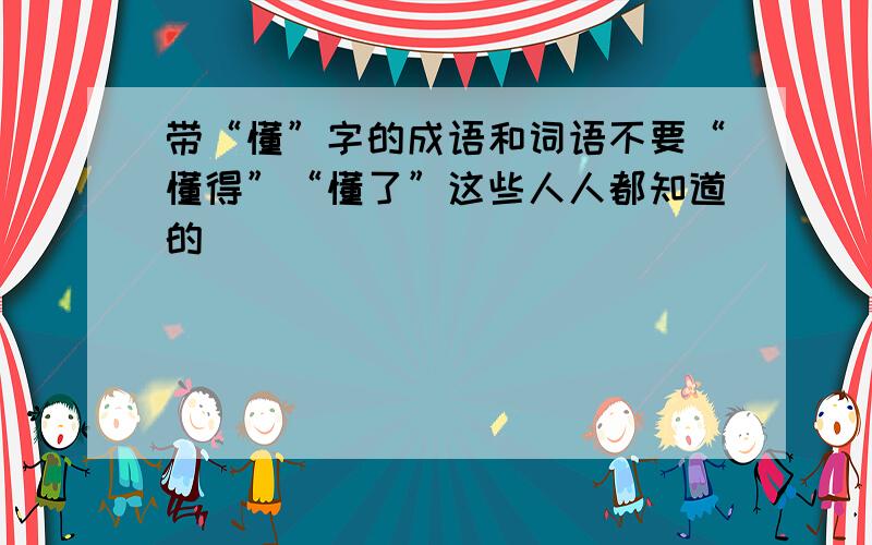 带“懂”字的成语和词语不要“懂得”“懂了”这些人人都知道的