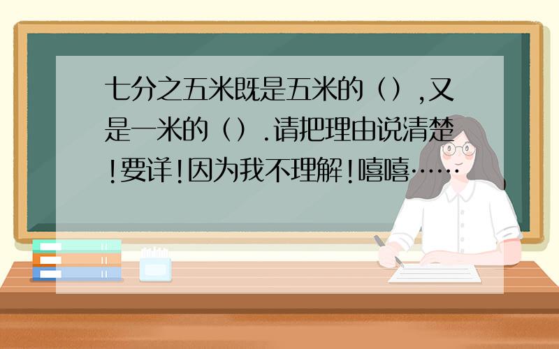 七分之五米既是五米的（）,又是一米的（）.请把理由说清楚!要详!因为我不理解!嘻嘻……