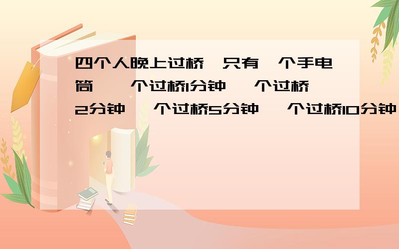 四个人晚上过桥,只有一个手电筒,一个过桥1分钟 一个过桥2分钟 一个过桥5分钟 一个过桥10分钟 一次只能二