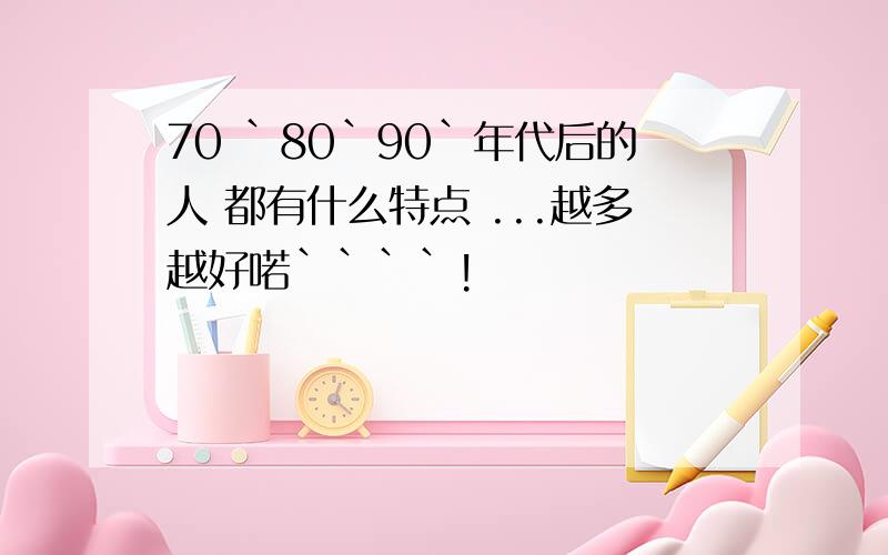 70 `80`90`年代后的人 都有什么特点 ...越多越好喏````!