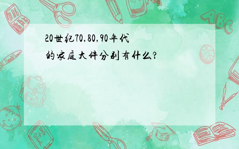 20世纪70,80,90年代的家庭大件分别有什么?