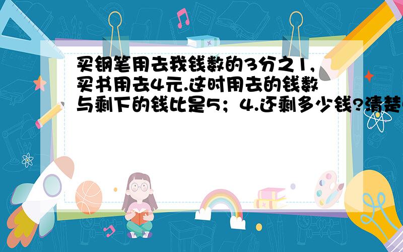 买钢笔用去我钱数的3分之1,买书用去4元.这时用去的钱数与剩下的钱比是5；4.还剩多少钱?清楚点