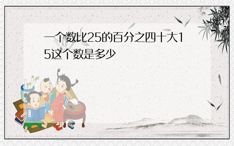 一个数比25的百分之四十大15这个数是多少