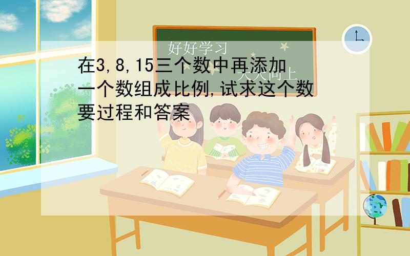 在3,8,15三个数中再添加一个数组成比例,试求这个数 要过程和答案