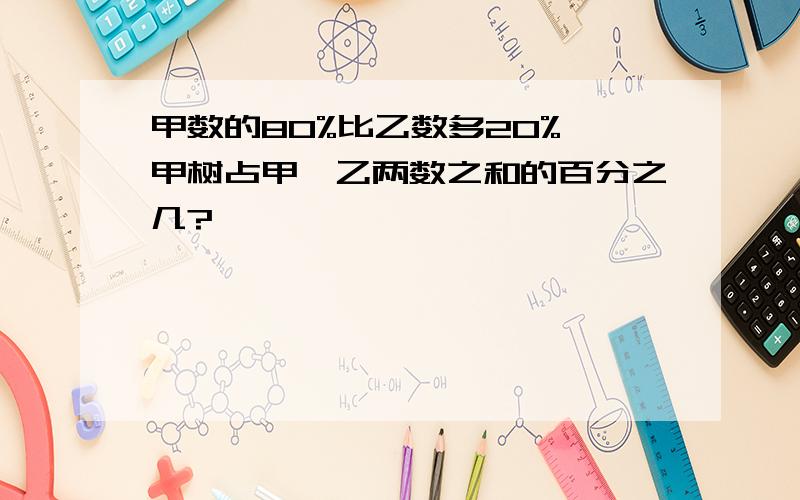 甲数的80%比乙数多20%,甲树占甲、乙两数之和的百分之几?