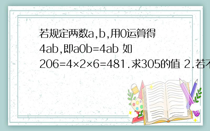 若规定两数a,b,用0运算得4ab,即a0b=4ab 如206=4×2×6=481.求305的值 2.若不论X是什么数,总有a0X=X,求a的值