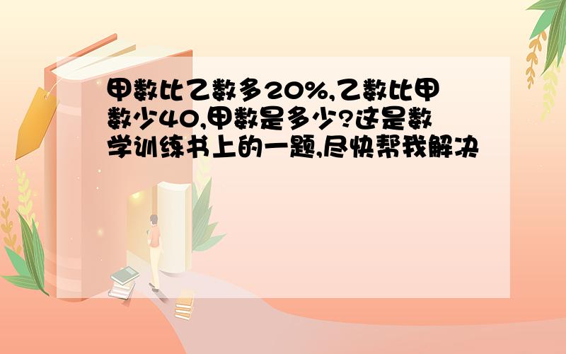 甲数比乙数多20%,乙数比甲数少40,甲数是多少?这是数学训练书上的一题,尽快帮我解决