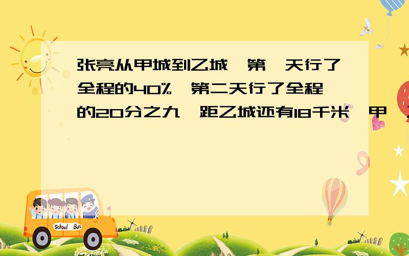 张亮从甲城到乙城,第一天行了全程的40%,第二天行了全程的20分之九,距乙城还有18千米,甲、乙两城距千米用方程解