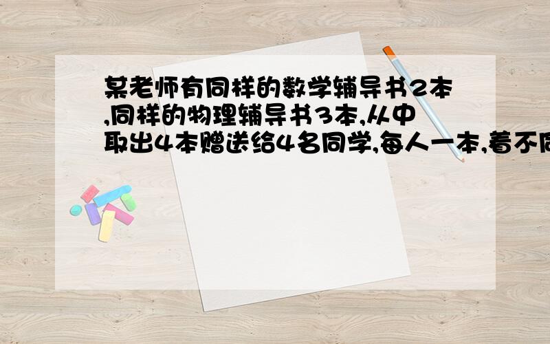 某老师有同样的数学辅导书2本,同样的物理辅导书3本,从中取出4本赠送给4名同学,每人一本,着不同的赠发有多少种?