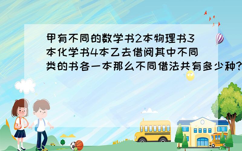 甲有不同的数学书2本物理书3本化学书4本乙去借阅其中不同类的书各一本那么不同借法共有多少种?