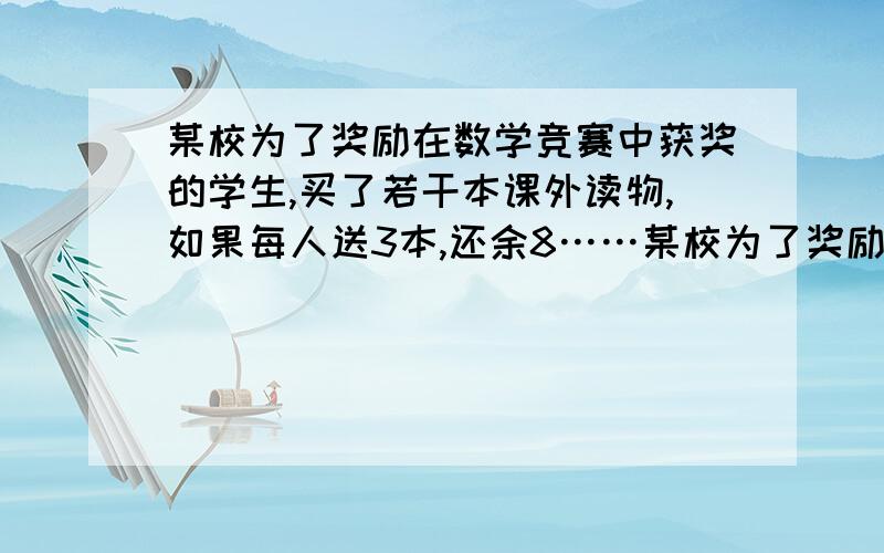 某校为了奖励在数学竞赛中获奖的学生,买了若干本课外读物,如果每人送3本,还余8……某校为了奖励在数学竞赛中获奖的学生,买了若干本课外读物,如果每人送3本,还余8本；如果前面每人送5