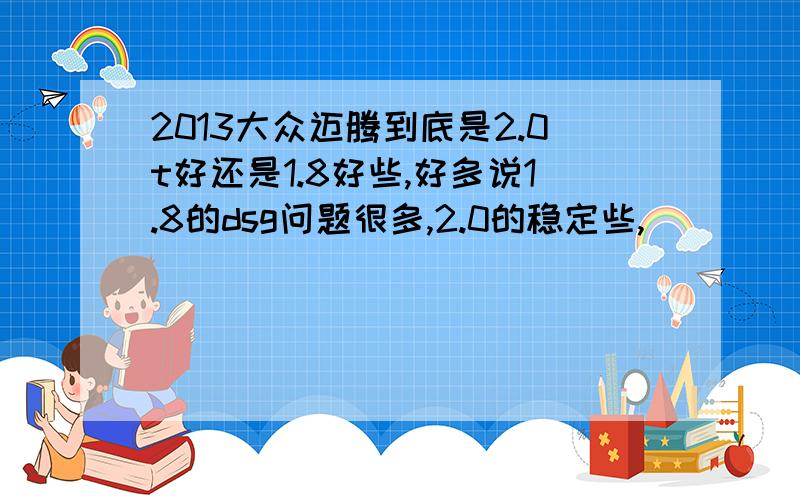 2013大众迈腾到底是2.0t好还是1.8好些,好多说1.8的dsg问题很多,2.0的稳定些,