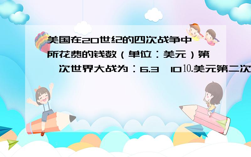 美国在20世纪的四次战争中,所花费的钱数（单位：美元）第一次世界大战为：6.3×10⒑美元第二次世界大战为：4.48×10⒒美元朝鲜战争为：6.7×10⒑美元越南战争为：1.67×10⒑美元某市有1200万人