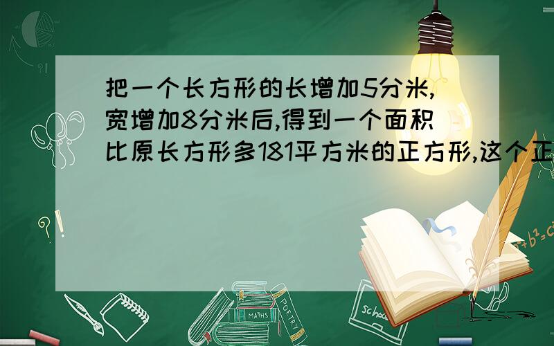 把一个长方形的长增加5分米,宽增加8分米后,得到一个面积比原长方形多181平方米的正方形,这个正方形的边长是多少分米?请不要用方程公式计算.最好能有各部计算说明.