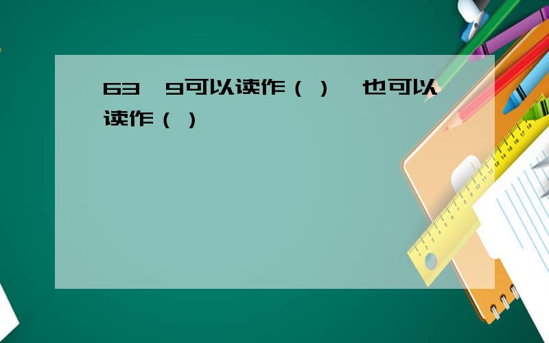 63÷9可以读作（）,也可以读作（）