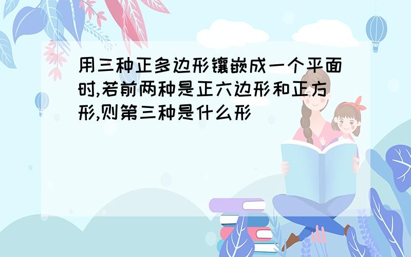 用三种正多边形镶嵌成一个平面时,若前两种是正六边形和正方形,则第三种是什么形