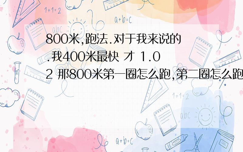 800米,跑法.对于我来说的.我400米最快 才 1.02 那800米第一圈怎么跑,第二圈怎么跑.