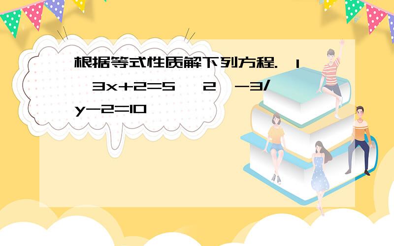 根据等式性质解下列方程.【1】3x+2=5 【2】-3/y-2=10