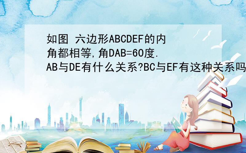 如图 六边形ABCDEF的内角都相等,角DAB=60度.AB与DE有什么关系?BC与EF有这种关系吗?这些结论是怎样得出的?