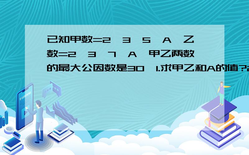 已知甲数=2*3*5*A,乙数=2*3*7*A,甲乙两数的最大公因数是30,1.求甲乙和A的值?2.甲乙两数的最小公倍数?