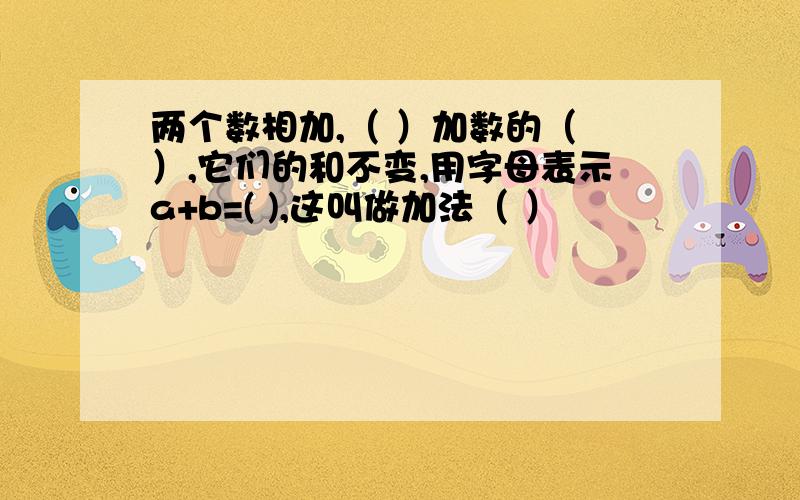 两个数相加,（ ）加数的（ ）,它们的和不变,用字母表示a+b=( ),这叫做加法（ ）