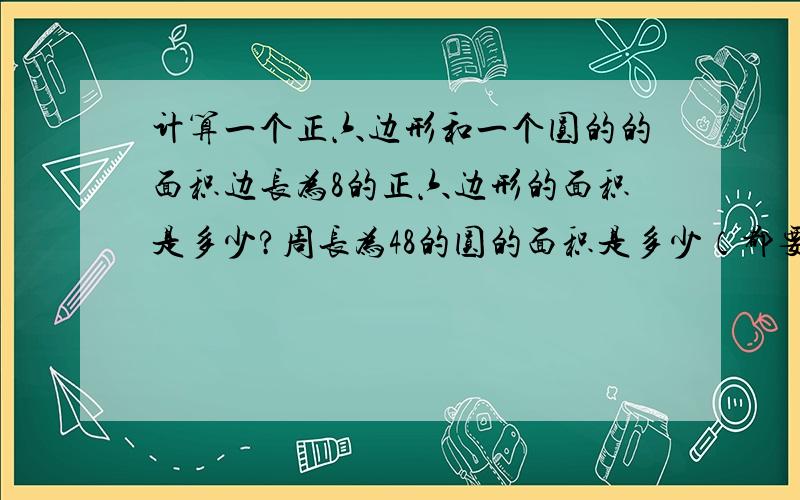 计算一个正六边形和一个圆的的面积边长为8的正六边形的面积是多少?周长为48的圆的面积是多少（都要有过程）