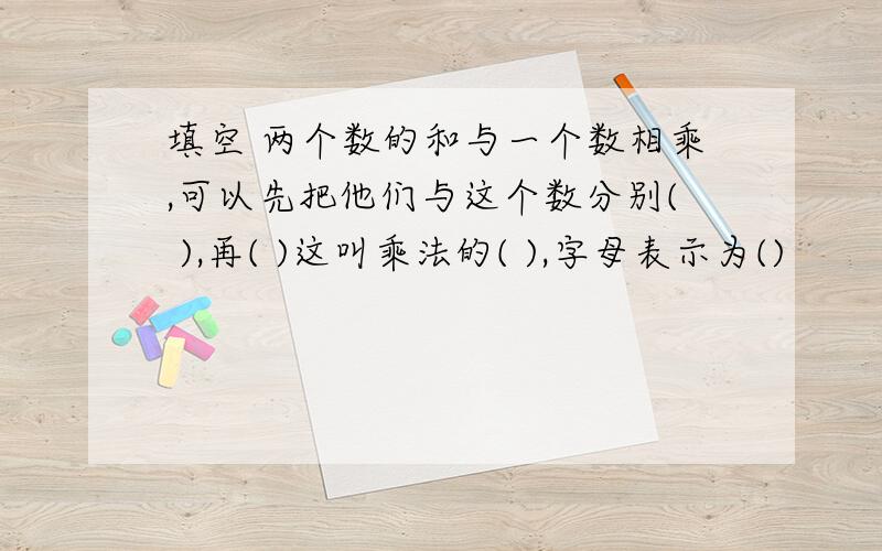 填空 两个数的和与一个数相乘,可以先把他们与这个数分别( ),再( )这叫乘法的( ),字母表示为()