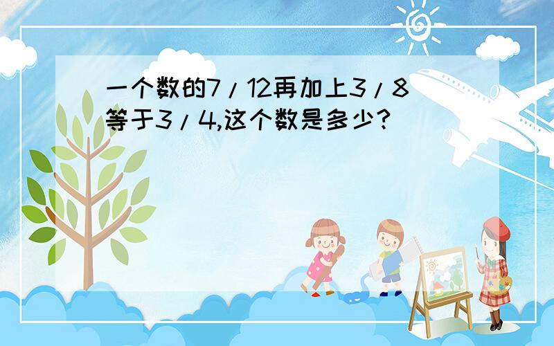 一个数的7/12再加上3/8等于3/4,这个数是多少?