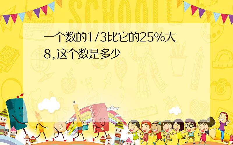 一个数的1/3比它的25%大8,这个数是多少