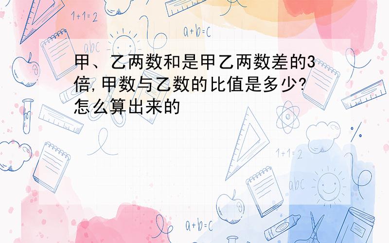 甲、乙两数和是甲乙两数差的3倍,甲数与乙数的比值是多少?怎么算出来的