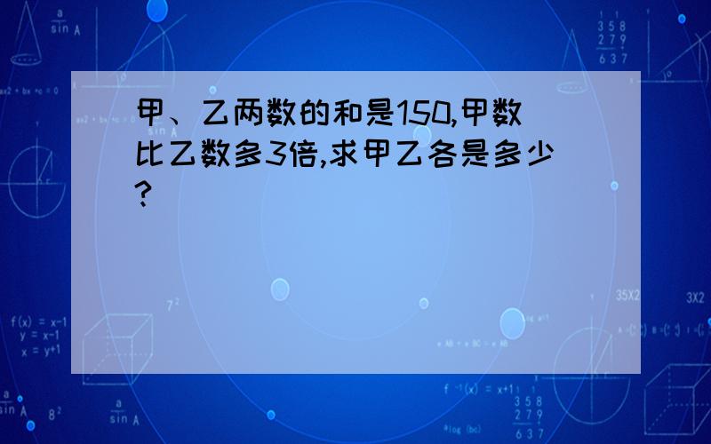 甲、乙两数的和是150,甲数比乙数多3倍,求甲乙各是多少?