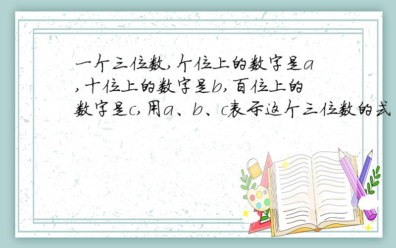 一个三位数,个位上的数字是a,十位上的数字是b,百位上的数字是c,用a、b、c表示这个三位数的式子是急死了!a+b10+c100对吗？