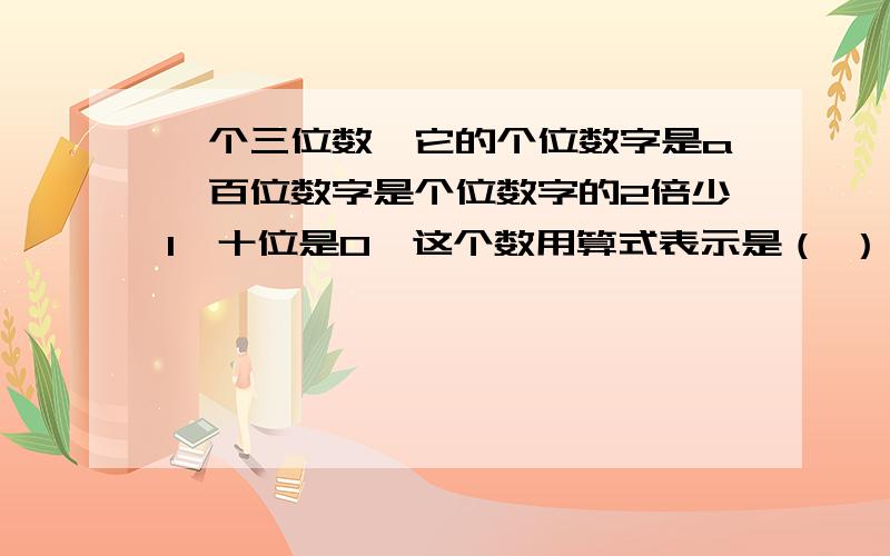 一个三位数,它的个位数字是a,百位数字是个位数字的2倍少1,十位是0,这个数用算式表示是（ ）