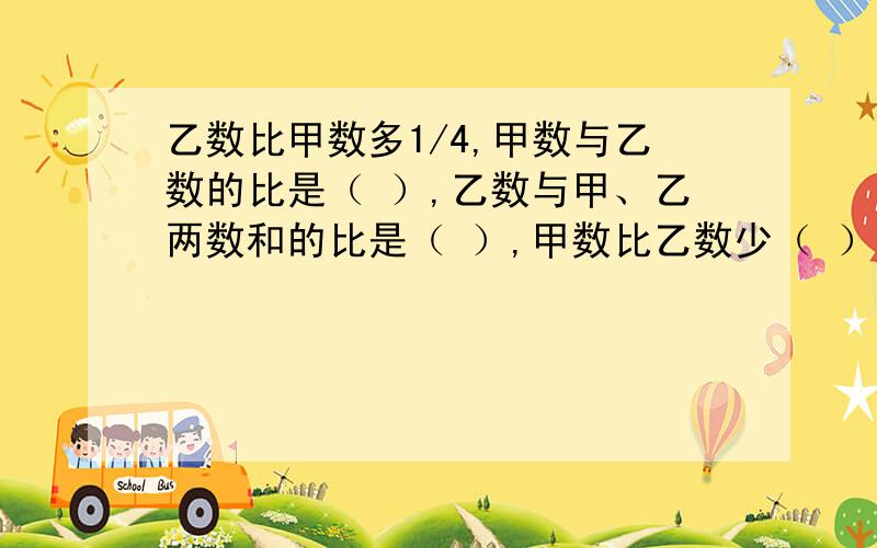 乙数比甲数多1/4,甲数与乙数的比是（ ）,乙数与甲、乙两数和的比是（ ）,甲数比乙数少（ ）.