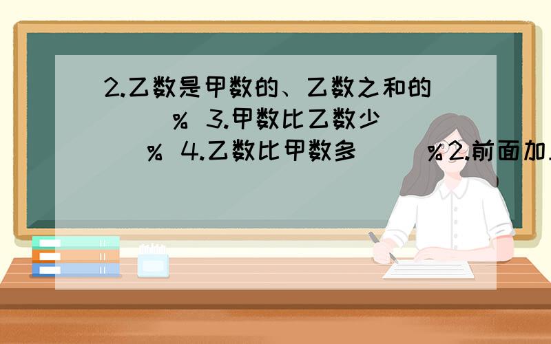 2.乙数是甲数的、乙数之和的（ ）％ 3.甲数比乙数少（ ）％ 4.乙数比甲数多（ ）％2.前面加上一句话;甲数与乙数的比是4比5