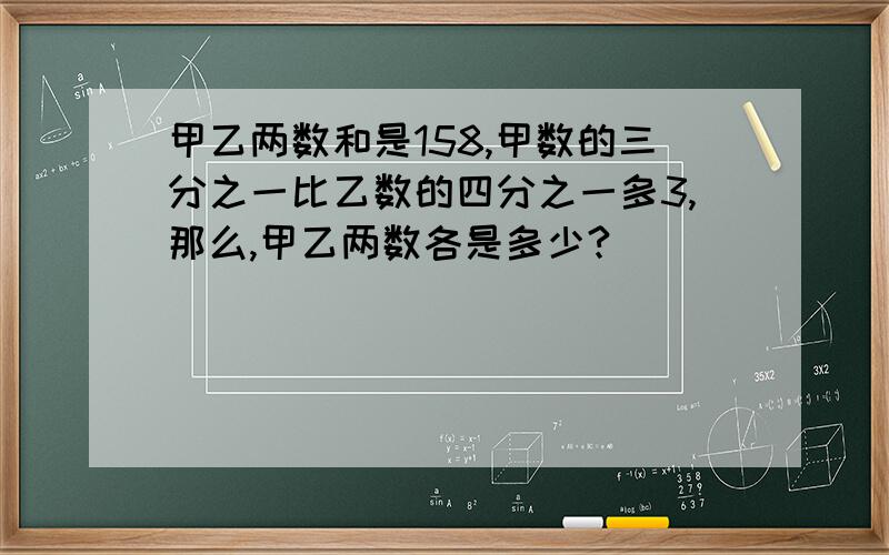 甲乙两数和是158,甲数的三分之一比乙数的四分之一多3,那么,甲乙两数各是多少?