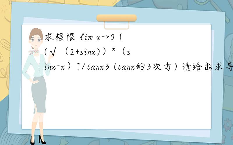求极限 lim x->0 [(√（2+sinx)）*（sinx-x）]/tanx3 (tanx的3次方) 请给出求导或者泰勒公式替换的过程~