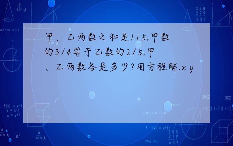 甲、乙两数之和是115,甲数的3/4等于乙数的2/5,甲、乙两数各是多少?用方程解.x y