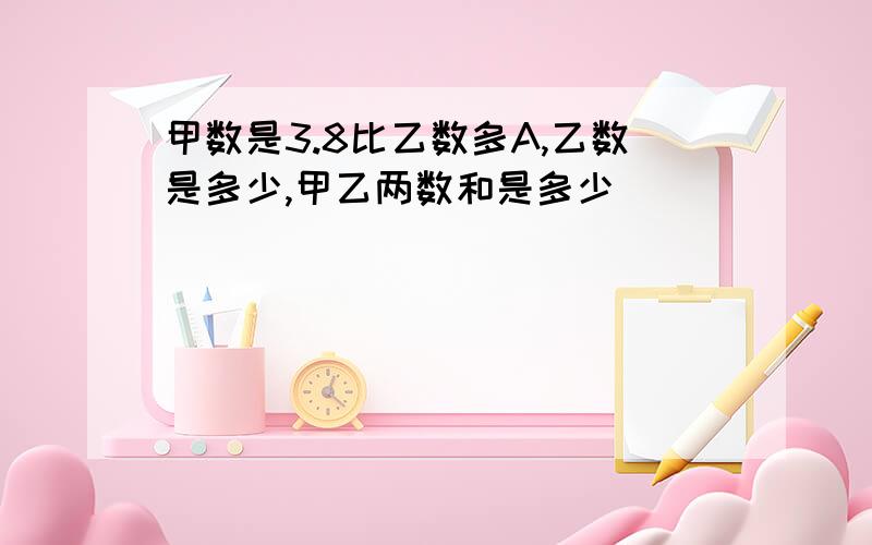 甲数是3.8比乙数多A,乙数是多少,甲乙两数和是多少