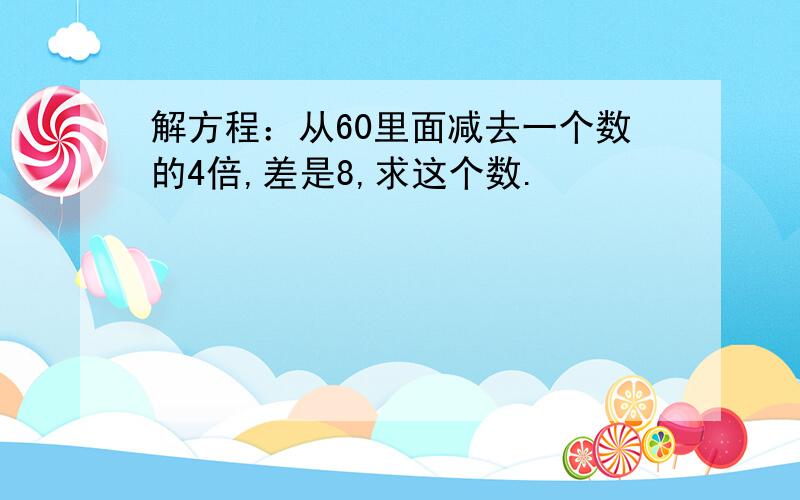 解方程：从60里面减去一个数的4倍,差是8,求这个数.