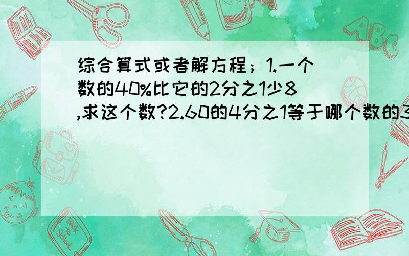 综合算式或者解方程；1.一个数的40%比它的2分之1少8,求这个数?2.60的4分之1等于哪个数的30%?5分之3与2分之1的和除以它们的差，商是多少？从12.5里面减一个数的4分之1，差是3.这个数是多少？