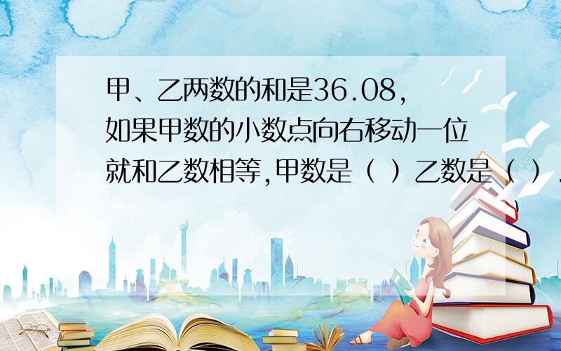 甲、乙两数的和是36.08,如果甲数的小数点向右移动一位就和乙数相等,甲数是（ ）乙数是（ ）.