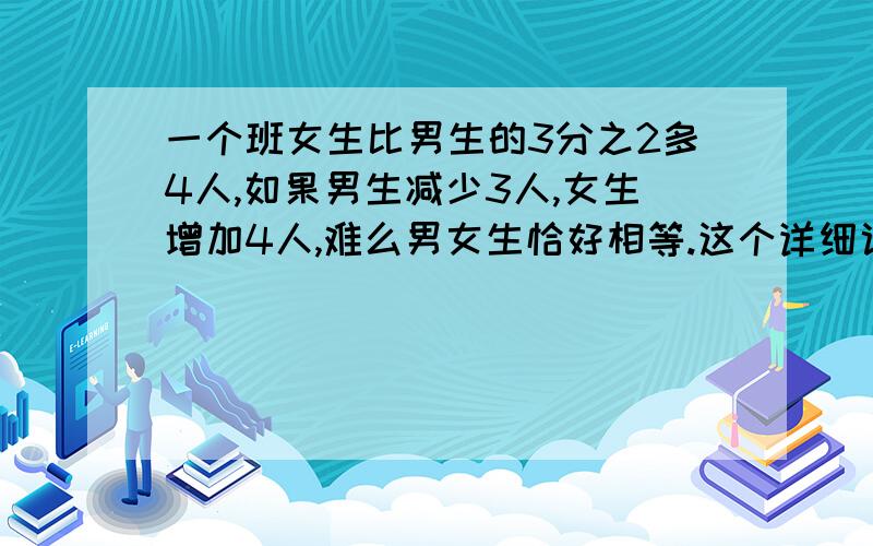 一个班女生比男生的3分之2多4人,如果男生减少3人,女生增加4人,难么男女生恰好相等.这个详细说出来,解题思路和简单方法