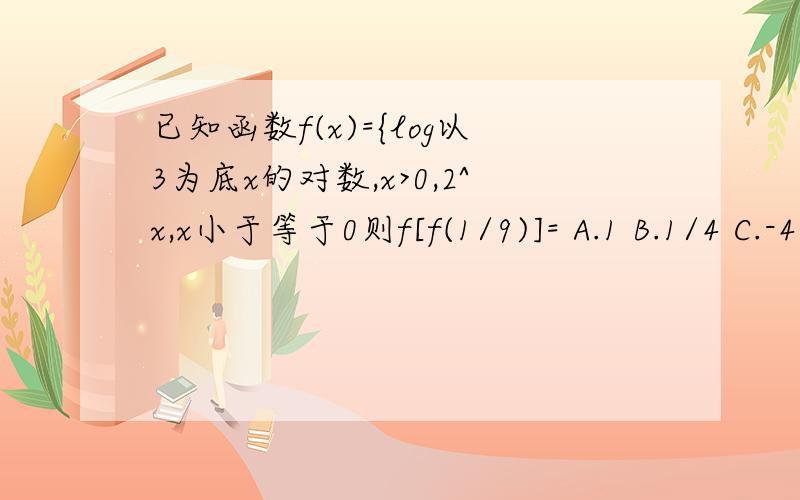 已知函数f(x)={log以3为底x的对数,x>0,2^x,x小于等于0则f[f(1/9)]= A.1 B.1/4 C.-4 D.-1/4