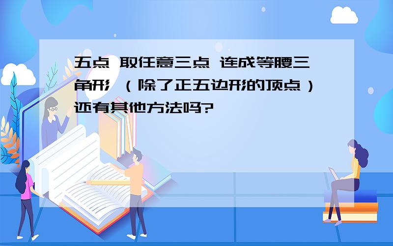 五点 取任意三点 连成等腰三角形 （除了正五边形的顶点）还有其他方法吗?